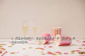 1、真正會(huì)喝酒的人，都會(huì)在白酒旁放一杯“白水”，知道是啥原因嗎？