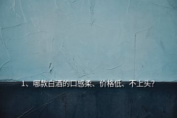 1、哪款白酒的口感柔、價格低、不上頭？