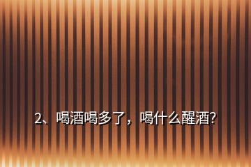 2、喝酒喝多了，喝什么醒酒？