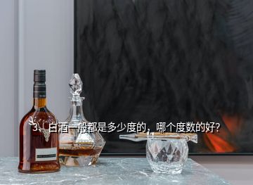 3、白酒一般都是多少度的，哪個(gè)度數(shù)的好？