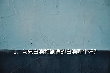 1、勾兌白酒和釀造的白酒哪個好？