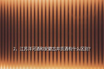 2、江蘇洋河酒和安徽古井貢酒有什么區(qū)別？