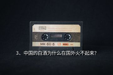 3、中國的白酒為什么在國外火不起來？
