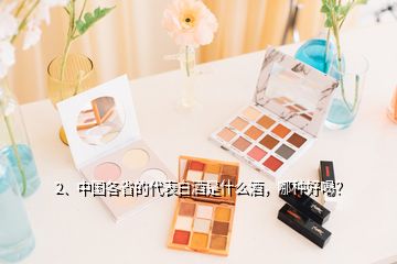 2、中國各省的代表白酒是什么酒，哪種好喝？