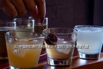 2、中國的白酒什么時候到五十度的，古代不都是幾度嗎？
