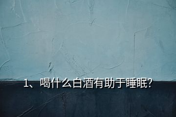 1、喝什么白酒有助于睡眠？