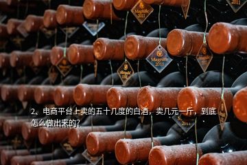 2、電商平臺(tái)上賣的五十幾度的白酒，賣幾元一斤，到底怎么做出來的？