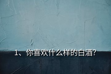 1、你喜歡什么樣的白酒？