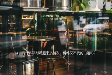 4、有什么平時(shí)喝起來上檔次，價(jià)格又不貴的白酒嗎？