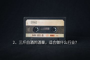2、三斤白酒的酒量，適合做什么行業(yè)？