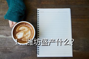1、濰坊盛產(chǎn)什么？