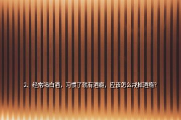 2、經(jīng)常喝白酒，習(xí)慣了就有酒癮，應(yīng)該怎么戒掉酒癮？