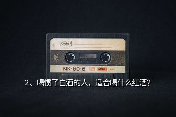 2、喝慣了白酒的人，適合喝什么紅酒？