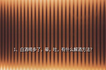 1、白酒喝多了，暈，吐，有什么解酒方法？