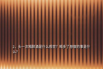 2、頭一次喝醉酒是什么感覺(jué)？喝多了想做的事是什么？