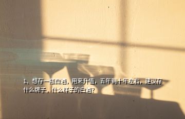 1、想存一瓶白酒，用來(lái)升值，五年到十年左右，建議存什么牌子，什么樣子的白酒？