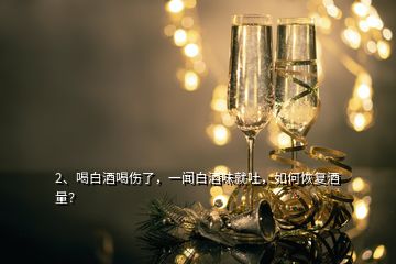 2、喝白酒喝傷了，一聞白酒味就吐，如何恢復(fù)酒量？