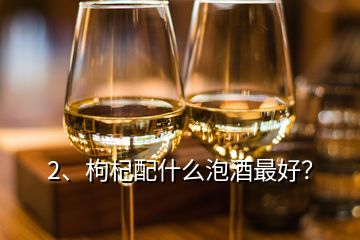 2、枸杞配什么泡酒最好？