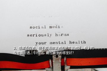 2、想藏點(diǎn)白酒，但不知道散裝酒還是瓶裝酒好，看上的有瓶裝汾酒，牛欄山，藏在家里的哪里好？