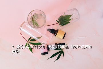 2、要給公公過(guò)六十大壽，要52度的白酒，有何300之內(nèi)的推薦？