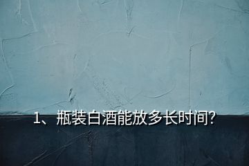 1、瓶裝白酒能放多長時間？