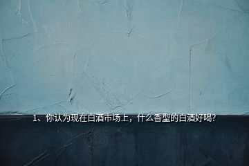1、你認為現在白酒市場上，什么香型的白酒好喝？