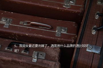 5、我閨女最近要出嫁了，酒席用什么品牌的酒比較好呢？