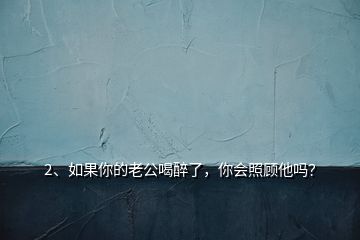 2、如果你的老公喝醉了，你會照顧他嗎？