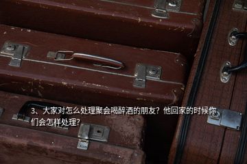 3、大家對怎么處理聚會喝醉酒的朋友？他回家的時(shí)候你們會怎樣處理？