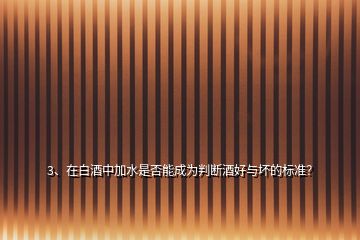 3、在白酒中加水是否能成為判斷酒好與壞的標準？