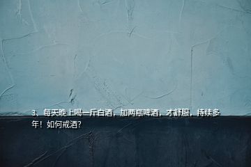 3、每天晚上喝一斤白酒，加兩瓶啤酒，才舒服，持續(xù)多年！如何戒酒？