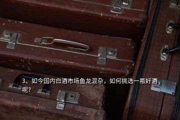 3、如今國內(nèi)白酒市場魚龍混雜，如何挑選一瓶好酒呢？