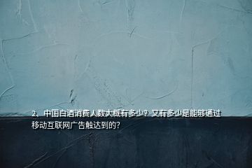 2、中國(guó)白酒消費(fèi)人數(shù)大概有多少？又有多少是能夠通過(guò)移動(dòng)互聯(lián)網(wǎng)廣告觸達(dá)到的？