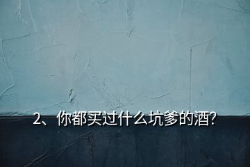 2、你都買過什么坑爹的酒？
