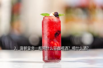 2、唐朝皇帝一般用什么容器喝酒？喝什么酒？