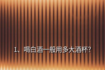 1、喝白酒一般用多大酒杯？
