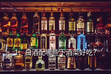 1、白酒配哪些下酒菜好吃？