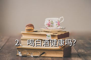 2、喝白酒健康嗎？