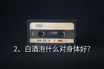 2、白酒泡什么對(duì)身體好？