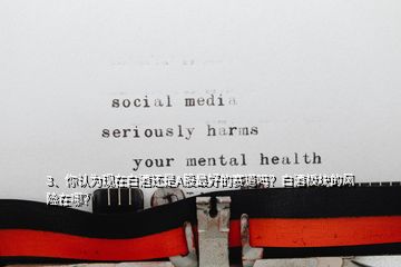 3、你認(rèn)為現(xiàn)在白酒還是A股最好的賽道嗎？白酒板塊的風(fēng)險(xiǎn)在哪？