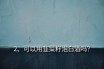 2、可以用韭菜籽泡白酒嗎？