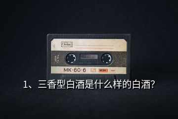 1、三香型白酒是什么樣的白酒？