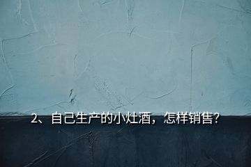 2、自己生產(chǎn)的小灶酒，怎樣銷售？