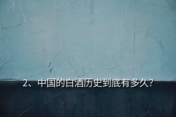 2、中國(guó)的白酒歷史到底有多久？