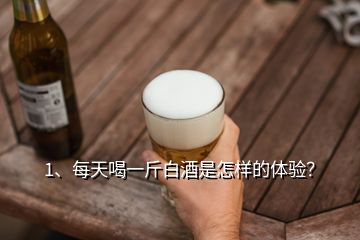 1、每天喝一斤白酒是怎樣的體驗(yàn)？