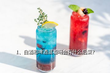 1、白酒和啤酒混著喝會有什么后果？