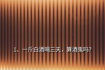 1、一斤白酒喝三天，算酒鬼嗎？