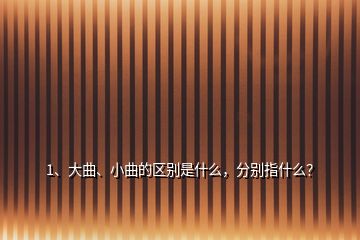 1、大曲、小曲的區(qū)別是什么，分別指什么？
