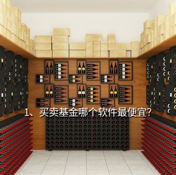 1、買賣基金哪個(gè)軟件最便宜？