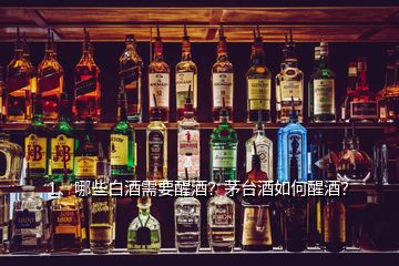 1、哪些白酒需要醒酒？茅臺酒如何醒酒？